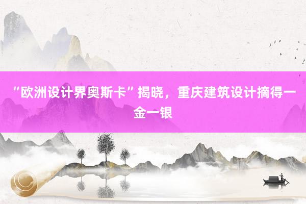“欧洲设计界奥斯卡”揭晓，重庆建筑设计摘得一金一银