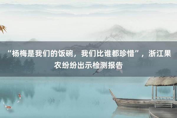 “杨梅是我们的饭碗，我们比谁都珍惜”，浙江果农纷纷出示检测报告