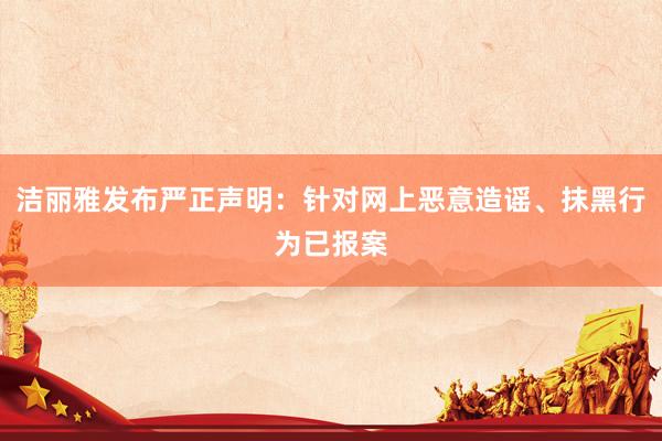 洁丽雅发布严正声明：针对网上恶意造谣、抹黑行为已报案