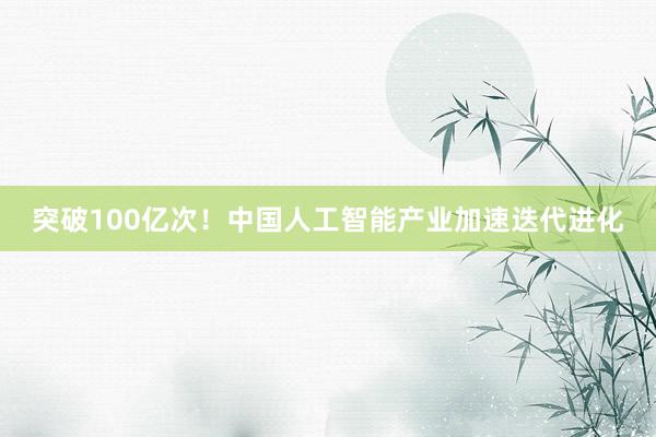 突破100亿次！中国人工智能产业加速迭代进化