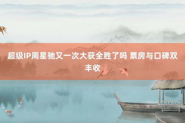超级IP周星驰又一次大获全胜了吗 票房与口碑双丰收