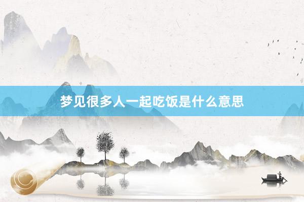 梦见很多人一起吃饭是什么意思