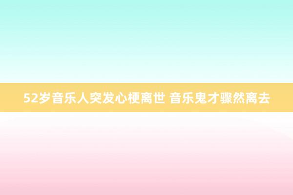52岁音乐人突发心梗离世 音乐鬼才骤然离去